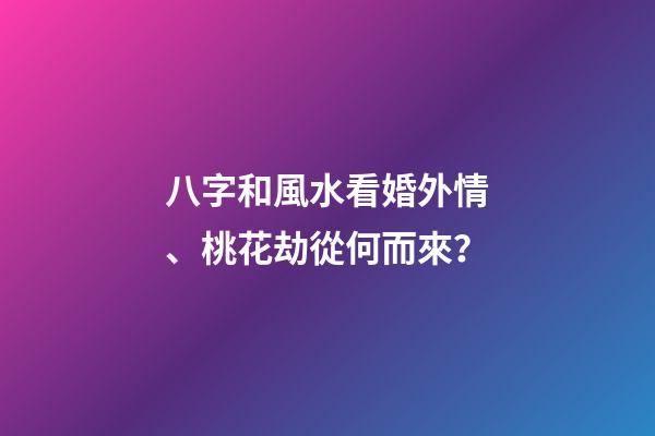 八字和風水看婚外情、桃花劫從何而來？